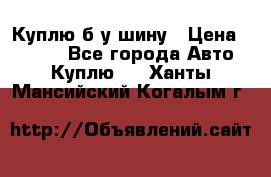 Куплю б/у шину › Цена ­ 1 000 - Все города Авто » Куплю   . Ханты-Мансийский,Когалым г.